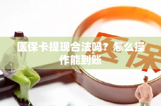 医保卡提现合法吗？怎么操作能到账